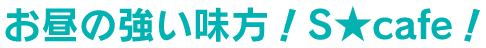 お昼の強い味方!S★cafe!