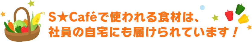 S★Caféで使われる食材は、社員の自宅にも届けられています!